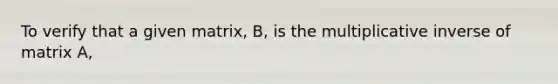 To verify that a given matrix, B, is the <a href='https://www.questionai.com/knowledge/kSFo2rw0ey-multiplicative-inverse' class='anchor-knowledge'>multiplicative inverse</a> of matrix A,