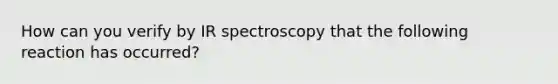 How can you verify by IR spectroscopy that the following reaction has occurred?