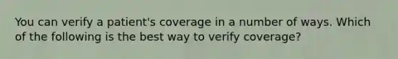 You can verify a patient's coverage in a number of ways. Which of the following is the best way to verify coverage?