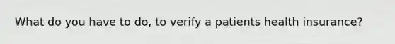 What do you have to do, to verify a patients health insurance?