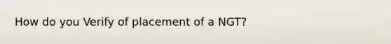 How do you Verify of placement of a NGT?