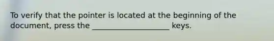 To verify that the pointer is located at the beginning of the document, press the ____________________ keys.