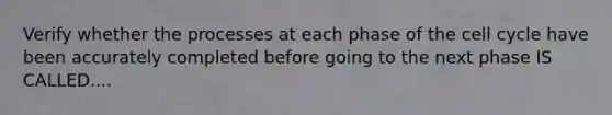 Verify whether the processes at each phase of the cell cycle have been accurately completed before going to the next phase IS CALLED....