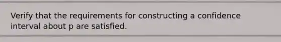 Verify that the requirements for constructing a confidence interval about p are satisfied.