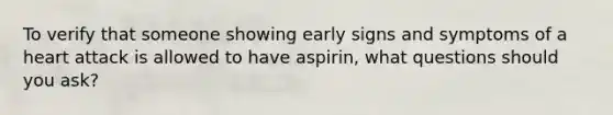 To verify that someone showing early signs and symptoms of a heart attack is allowed to have aspirin, what questions should you ask?