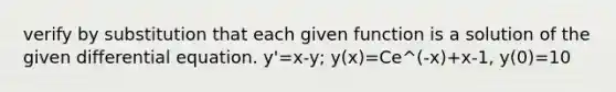 verify by substitution that each given function is a solution of the given differential equation. y'=x-y; y(x)=Ce^(-x)+x-1, y(0)=10