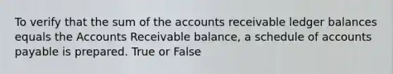 To verify that the sum of the accounts receivable ledger balances equals the Accounts Receivable balance, a schedule of <a href='https://www.questionai.com/knowledge/kWc3IVgYEK-accounts-payable' class='anchor-knowledge'>accounts payable</a> is prepared. True or False