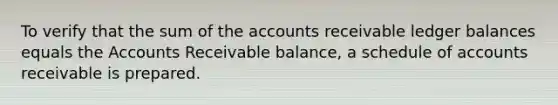 To verify that the sum of the accounts receivable ledger balances equals the Accounts Receivable balance, a schedule of accounts receivable is prepared.