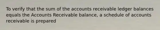 To verify that the sum of the accounts receivable ledger balances equals the Accounts Receivable balance, a schedule of accounts receivable is prepared