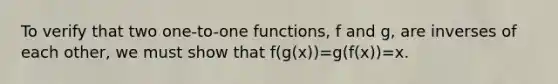 To verify that two​ one-to-one functions, f and​ g, are inverses of each​ other, we must show that f(g(x))=g(f(x))=x.