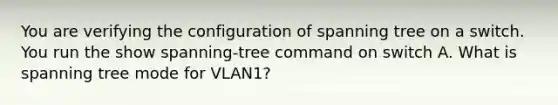 You are verifying the configuration of spanning tree on a switch. You run the show spanning-tree command on switch A. What is spanning tree mode for VLAN1?