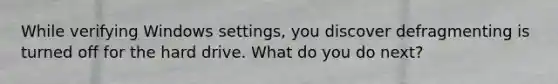 While verifying Windows settings, you discover defragmenting is turned off for the hard drive. What do you do next?