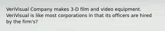 VeriVisual Company makes 3-D film and video equipment. VeriVisual is like most corporations in that its officers are hired by the firm's?