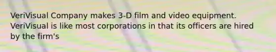 VeriVisual Company makes 3-D film and video equipment. VeriVisual is like most corporations in that its officers are hired by the firm's