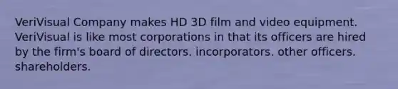 VeriVisual Company makes HD 3D film and video equipment. VeriVisual is like most corporations in that its officers are hired by the firm's​ ​board of directors. ​incorporators. ​other officers. ​shareholders.