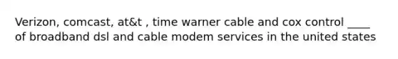 Verizon, comcast, at&t , time warner cable and cox control ____ of broadband dsl and cable modem services in the united states