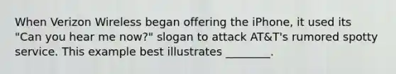 When Verizon Wireless began offering the iPhone, it used its "Can you hear me now?" slogan to attack AT&T's rumored spotty service. This example best illustrates ________.