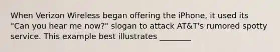 When Verizon Wireless began offering the iPhone, it used its "Can you hear me now?" slogan to attack AT&T's rumored spotty service. This example best illustrates ________