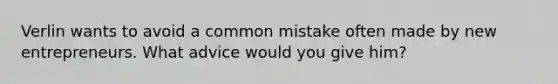 Verlin wants to avoid a common mistake often made by new entrepreneurs. What advice would you give him?