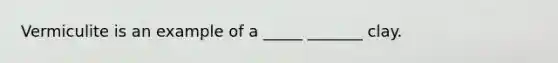 Vermiculite is an example of a _____ _______ clay.