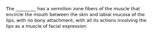 The _________ has a vermilion zone fibers of the muscle that encircle the mouth between the skin and labial mucosa of the lips, with no bony attachment, with all its actions involving the lips as a muscle of facial expression