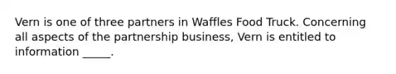 Vern is one of three partners in Waffles Food Truck. Concerning all aspects of the partnership business, Vern is entitled to information _____.