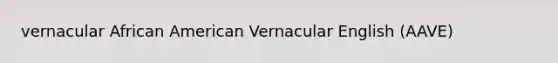 vernacular African American Vernacular English (AAVE)