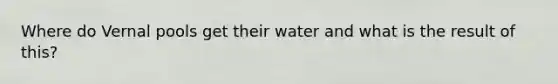 Where do Vernal pools get their water and what is the result of this?