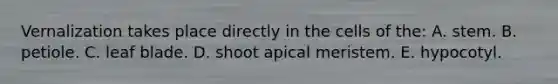 Vernalization takes place directly in the cells of the: A. stem. B. petiole. C. leaf blade. D. shoot apical meristem. E. hypocotyl.