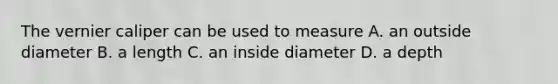 The vernier caliper can be used to measure A. an outside diameter B. a length C. an inside diameter D. a depth