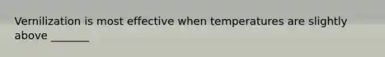 Vernilization is most effective when temperatures are slightly above _______