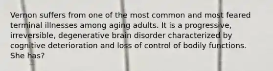 Vernon suffers from one of the most common and most feared terminal illnesses among aging adults. It is a progressive, irreversible, degenerative brain disorder characterized by cognitive deterioration and loss of control of bodily functions. She has?