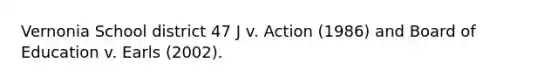 Vernonia School district 47 J v. Action (1986) and Board of Education v. Earls (2002).