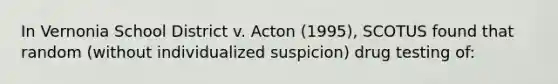 In Vernonia School District v. Acton (1995), SCOTUS found that random (without individualized suspicion) drug testing of: