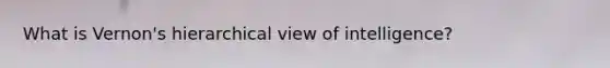 What is Vernon's hierarchical view of intelligence?