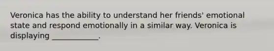 Veronica has the ability to understand her friends' emotional state and respond emotionally in a similar way. Veronica is displaying ____________.