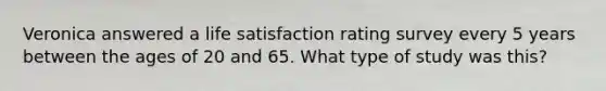 Veronica answered a life satisfaction rating survey every 5 years between the ages of 20 and 65. What type of study was this?