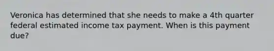 Veronica has determined that she needs to make a 4th quarter federal estimated income tax payment. When is this payment due?