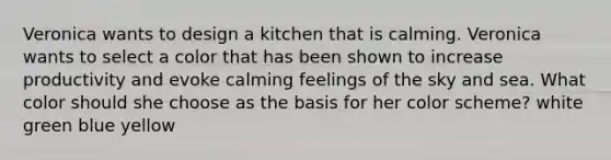 Veronica wants to design a kitchen that is calming. Veronica wants to select a color that has been shown to increase productivity and evoke calming feelings of the sky and sea. What color should she choose as the basis for her color scheme? white green blue yellow