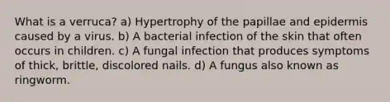 What is a verruca? a) Hypertrophy of the papillae and epidermis caused by a virus. b) A bacterial infection of the skin that often occurs in children. c) A fungal infection that produces symptoms of thick, brittle, discolored nails. d) A fungus also known as ringworm.