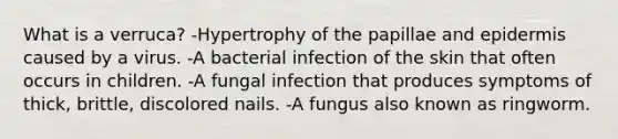 What is a verruca? -Hypertrophy of the papillae and epidermis caused by a virus. -A bacterial infection of the skin that often occurs in children. -A fungal infection that produces symptoms of thick, brittle, discolored nails. -A fungus also known as ringworm.