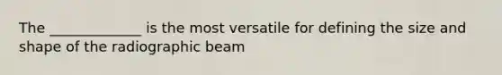 The _____________ is the most versatile for defining the size and shape of the radiographic beam