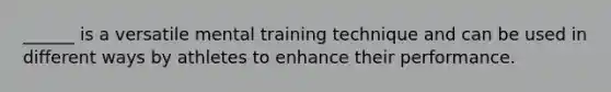 ______ is a versatile mental training technique and can be used in different ways by athletes to enhance their performance.