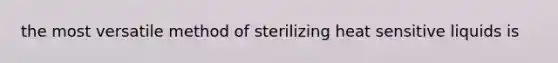 the most versatile method of sterilizing heat sensitive liquids is