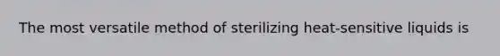 The most versatile method of sterilizing heat-sensitive liquids is