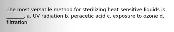 The most versatile method for sterilizing heat-sensitive liquids is _______. a. UV radiation b. peracetic acid c. exposure to ozone d. filtration