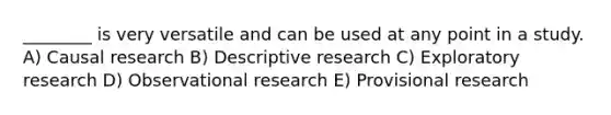 ________ is very versatile and can be used at any point in a study. A) Causal research B) Descriptive research C) Exploratory research D) Observational research E) Provisional research