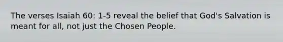 The verses Isaiah 60: 1-5 reveal the belief that God's Salvation is meant for all, not just the Chosen People.