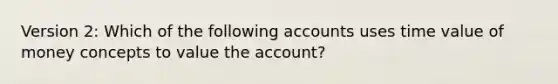 Version 2: Which of the following accounts uses time value of money concepts to value the account?