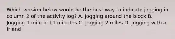 Which version below would be the best way to indicate jogging in column 2 of the activity log? A. Jogging around the block B. Jogging 1 mile in 11 minutes C. Jogging 2 miles D. Jogging with a friend